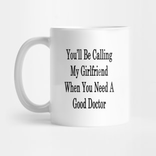 You'll Be Calling My Girlfriend When You Need A Good Doctor Mug